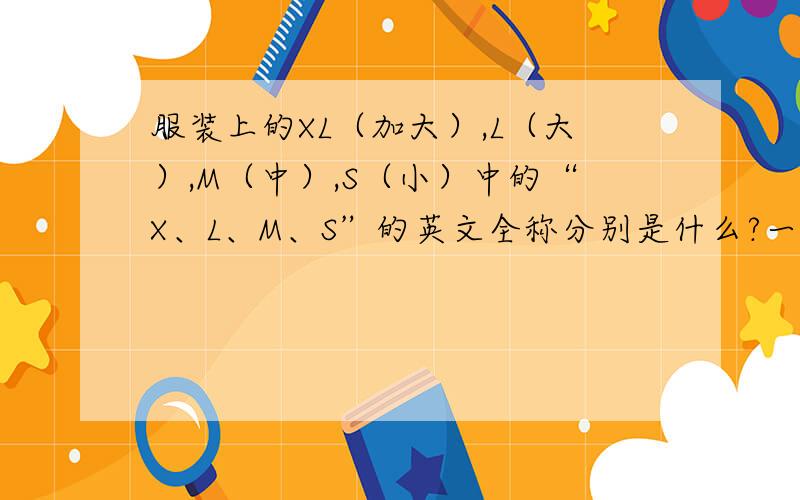 服装上的XL（加大）,L（大）,M（中）,S（小）中的“X、L、M、S”的英文全称分别是什么?一周内回答,有好的答案以时间早的优先!看还能不能再详细，有没有不同意见？M是medium还是middle？