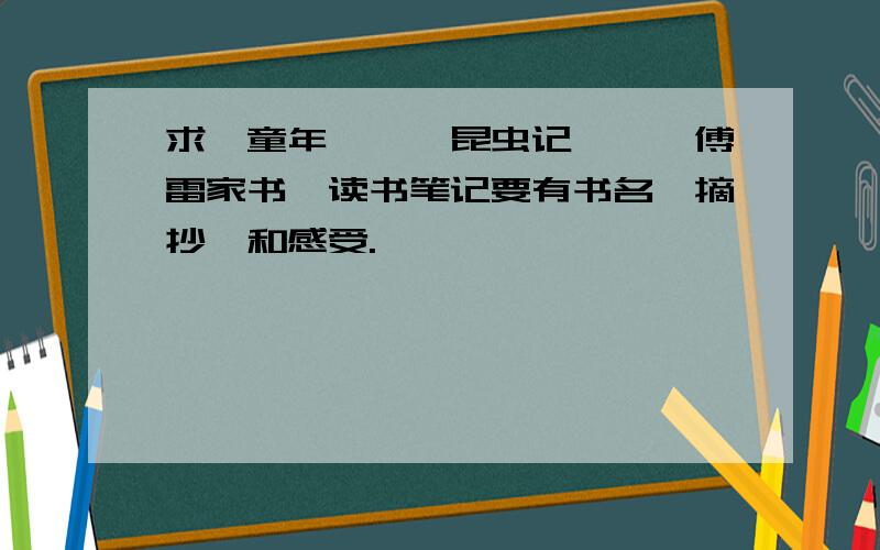 求《童年》、《昆虫记》、《傅雷家书》读书笔记要有书名、摘抄、和感受.