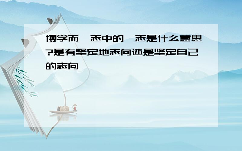 博学而笃志中的笃志是什么意思?是有坚定地志向还是坚定自己的志向