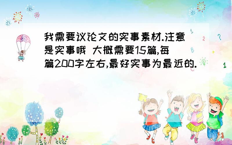 我需要议论文的实事素材.注意是实事哦 大概需要15篇,每篇200字左右,最好实事为最近的.