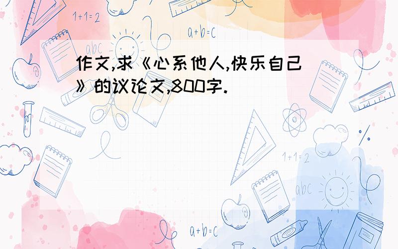 作文,求《心系他人,快乐自己》的议论文,800字.