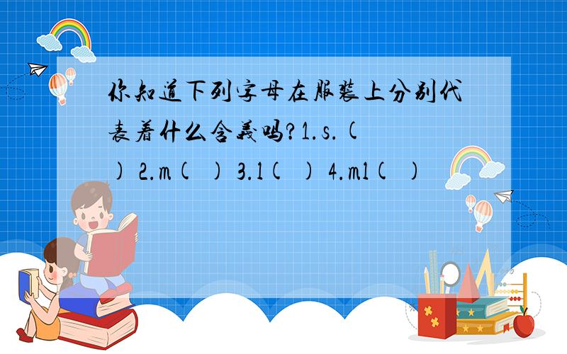 你知道下列字母在服装上分别代表着什么含义吗?1.s.( ) 2.m( ) 3.l( ) 4.ml( )