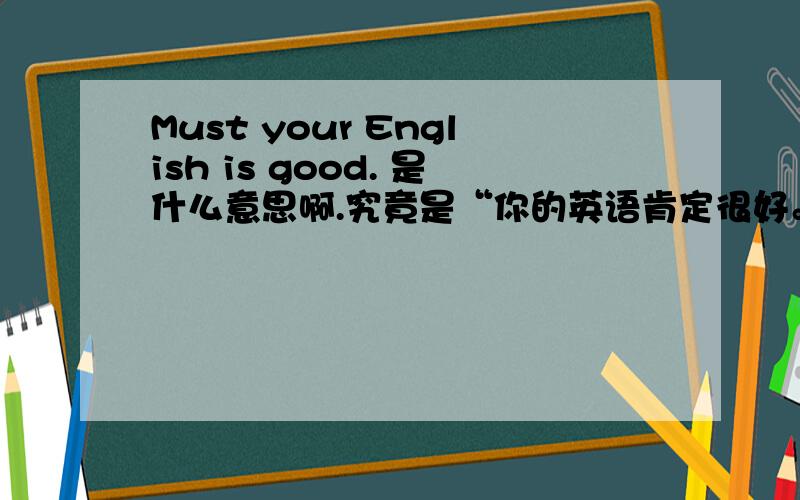 Must your English is good. 是什么意思啊.究竟是“你的英语肯定很好。”还是“你的英语必须很好。”呢？I'm a little confused.