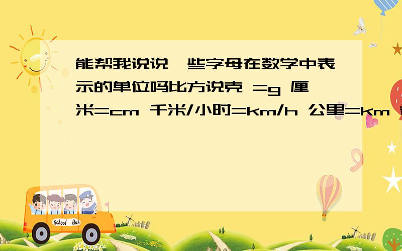 能帮我说说一些字母在数学中表示的单位吗比方说克 =g 厘米=cm 千米/小时=km/h 公里=km 希望越详细越好