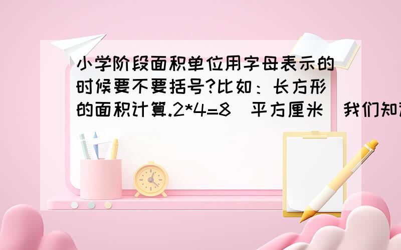 小学阶段面积单位用字母表示的时候要不要括号?比如：长方形的面积计算.2*4=8（平方厘米）我们知道“平方厘米”可以写成“cm2”.如果写成2*4=8（Cm2）,或2*4=8Cm2,这里的单位要不要括号呢?