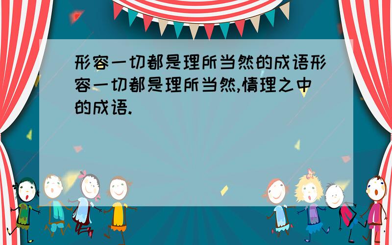 形容一切都是理所当然的成语形容一切都是理所当然,情理之中的成语.