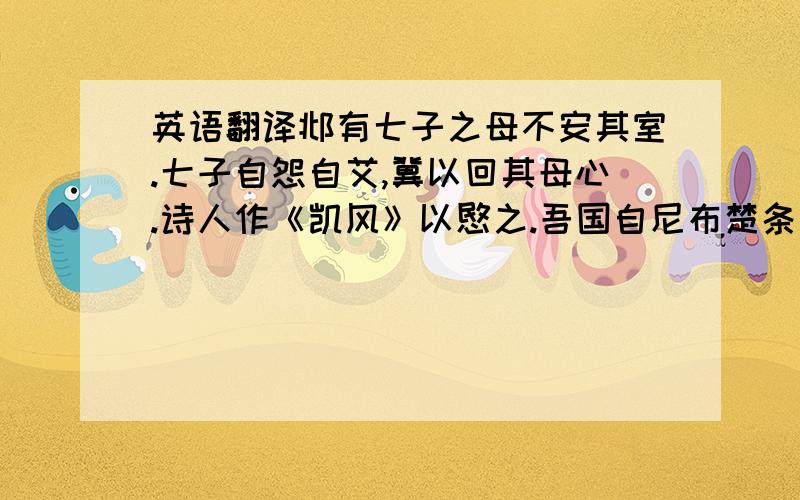 英语翻译邶有七子之母不安其室.七子自怨自艾,冀以回其母心.诗人作《凯风》以愍之.吾国自尼布楚条约迄旅大之租让,先后丧失之土地,失养于祖国,受虐于异类,臆其悲哀之情,盖有甚于《凯风