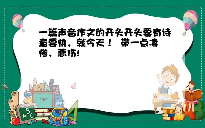 一篇声音作文的开头开头要有诗意要快，就今天！  带一点凄惨，悲伤!