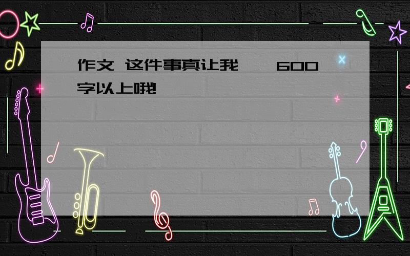 作文 这件事真让我尴尬600字以上哦!