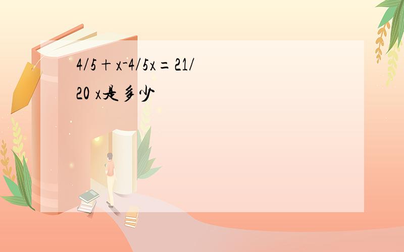 4/5+x-4/5x=21/20 x是多少