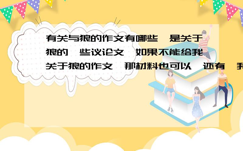 有关与狼的作文有哪些,是关于狼的一些议论文,如果不能给我关于狼的作文,那材料也可以,还有,我写的作文题目是《够饿祖先到底是不是狼》,希望有能力的帮助帮助我,在此,