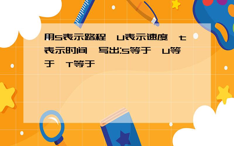 用S表示路程,U表示速度,t表示时间,写出:S等于,U等于,T等于