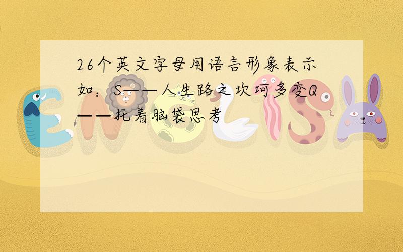 26个英文字母用语言形象表示如：S——人生路之坎坷多变Q——托着脑袋思考