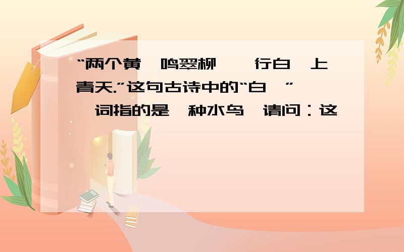 “两个黄鹂鸣翠柳,一行白鹭上青天.”这句古诗中的“白鹭”一词指的是一种水鸟,请问：这