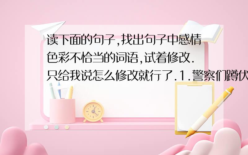 读下面的句子,找出句子中感情色彩不恰当的词语,试着修改.只给我说怎么修改就行了.1.警察们蹲伏了三天两晚,守株待兔,终于将3名窃贼擒获.2.她自己都没有想到,从此不可救药地喜欢上了这门