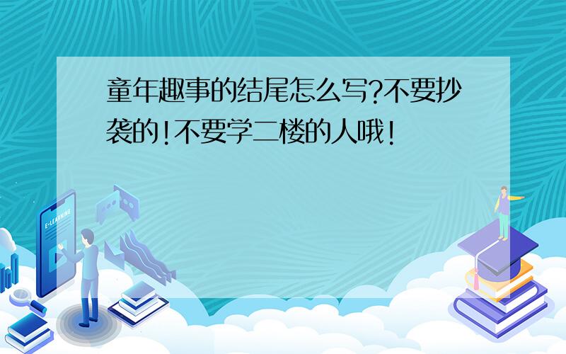 童年趣事的结尾怎么写?不要抄袭的!不要学二楼的人哦!