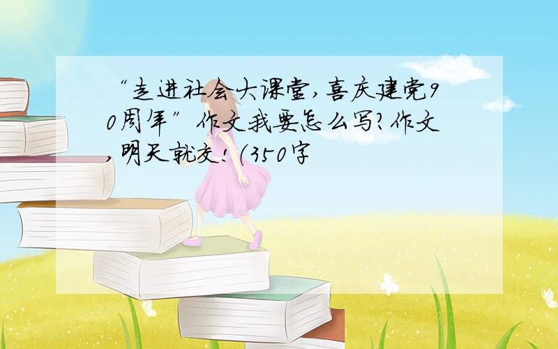 “走进社会大课堂,喜庆建党90周年”作文我要怎么写?作文,明天就交!（350字