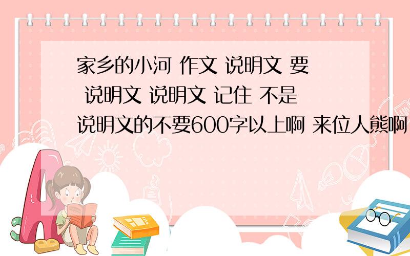 家乡的小河 作文 说明文 要 说明文 说明文 记住 不是说明文的不要600字以上啊 来位人熊啊 给我说说