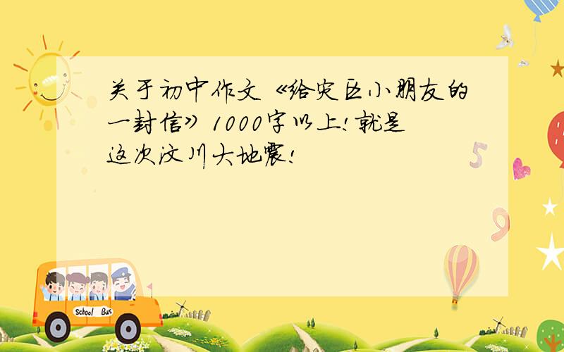 关于初中作文《给灾区小朋友的一封信》1000字以上!就是这次汶川大地震!