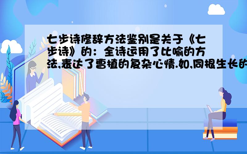 七步诗修辞方法鉴别是关于《七步诗》的：全诗运用了比喻的方法,表达了曹植的复杂心情.如,同根生长的豆和豆秆,比喻（ ）；锅下燃烧的豆秆,比喻是人的哥哥魏文帝；锅里的豆比喻（ ）.