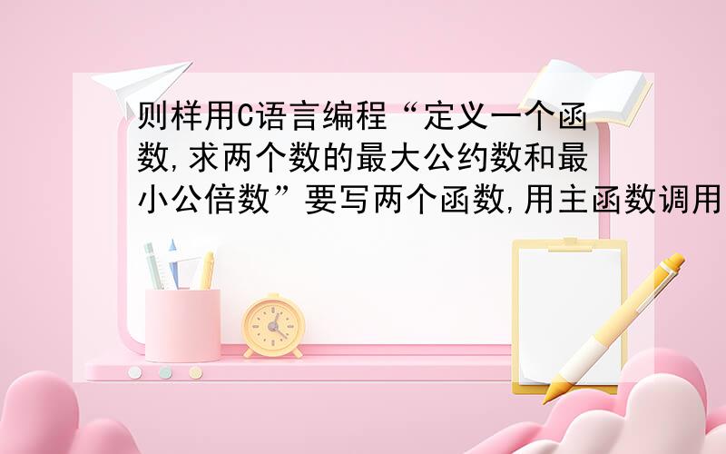 则样用C语言编程“定义一个函数,求两个数的最大公约数和最小公倍数”要写两个函数,用主函数调用它们