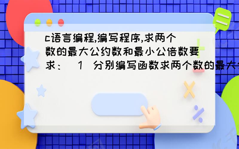 c语言编程,编写程序,求两个数的最大公约数和最小公倍数要求：（1）分别编写函数求两个数的最大公约数和最小公倍数（2）编写主函数,由键盘输入两个数n,m,调用（1）中的函数完成计算.（3