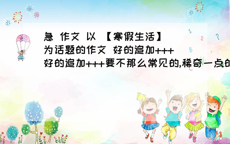 急 作文 以 【寒假生活】 为话题的作文 好的追加+++好的追加+++要不那么常见的,稀奇一点的,切合实际 我平时不爱出去玩