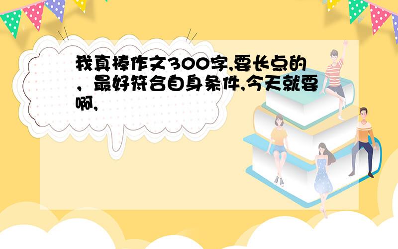 我真棒作文300字,要长点的，最好符合自身条件,今天就要啊,