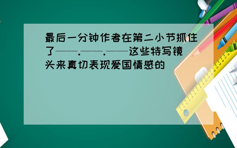 最后一分钟作者在第二小节抓住了——.——.——这些特写镜头来真切表现爱国情感的