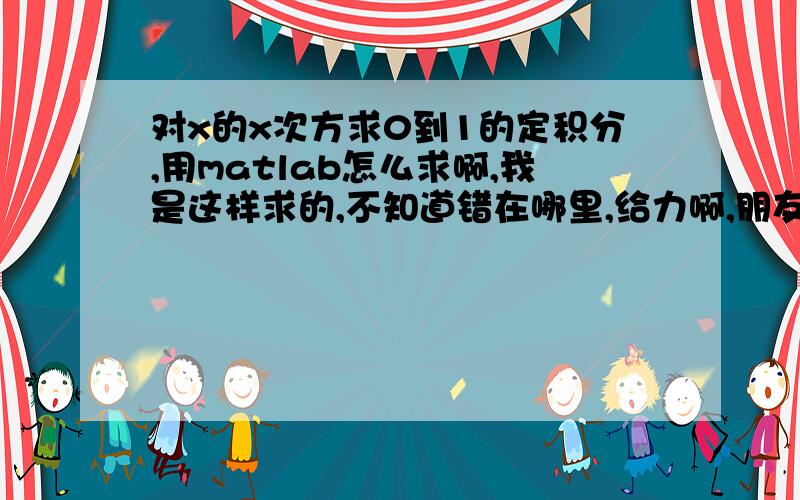 对x的x次方求0到1的定积分,用matlab怎么求啊,我是这样求的,不知道错在哪里,给力啊,朋友,顺便把正确的步骤也写下吧,是这张图片，