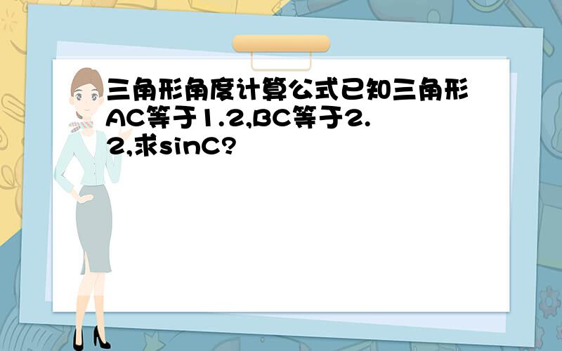 三角形角度计算公式已知三角形AC等于1.2,BC等于2.2,求sinC?