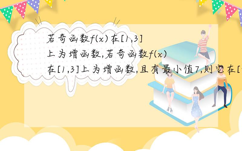 若奇函数f(x)在[1,3]上为增函数,若奇函数f(x)在[1,3]上为增函数,且有最小值7,则它在[-3,-1]上是增or减函数?有最小or最大值-7?