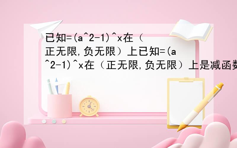 已知=(a^2-1)^x在（正无限,负无限）上已知=(a^2-1)^x在（正无限,负无限）上是减函数,求a的取值范围