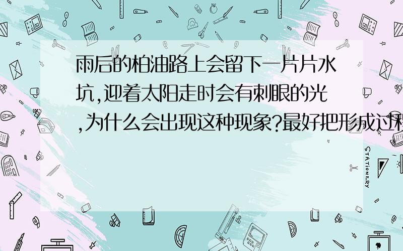 雨后的柏油路上会留下一片片水坑,迎着太阳走时会有刺眼的光,为什么会出现这种现象?最好把形成过程也写出来!