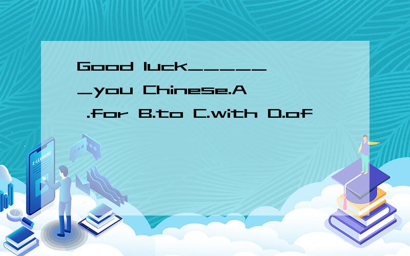 Good luck______you Chinese.A .for B.to C.with D.of