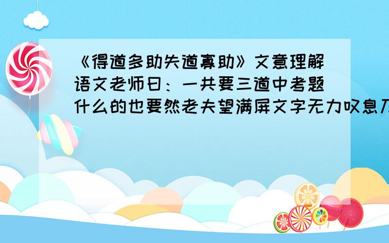 《得道多助失道寡助》文意理解语文老师曰：一共要三道中考题什么的也要然老夫望满屏文字无力叹息乃求诸君助老夫一臂之力另求：7道《得道多助失道寡助》的选择题,随便啥子题都可以,