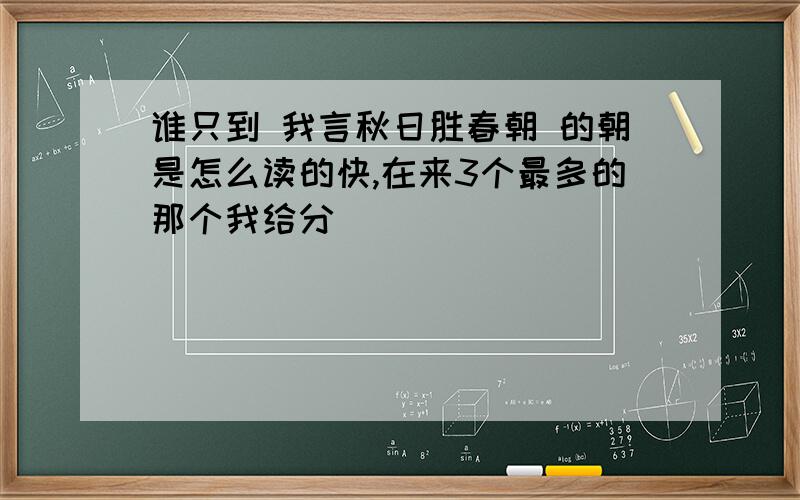 谁只到 我言秋日胜春朝 的朝是怎么读的快,在来3个最多的那个我给分