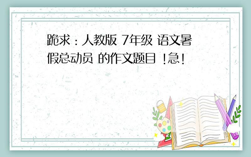 跪求：人教版 7年级 语文暑假总动员 的作文题目 !急!