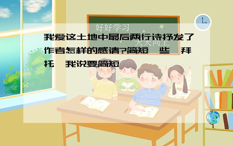 我爱这土地中最后两行诗抒发了作者怎样的感请?简短一些、拜托、我说要简短、