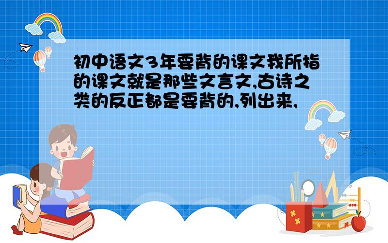 初中语文3年要背的课文我所指的课文就是那些文言文,古诗之类的反正都是要背的,列出来,