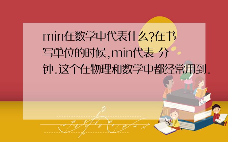 min在数学中代表什么?在书写单位的时候,min代表 分钟.这个在物理和数学中都经常用到.