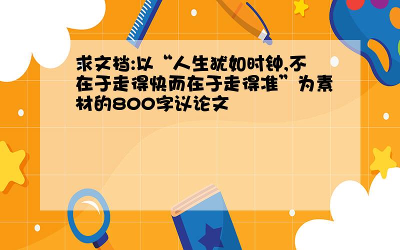 求文档:以“人生犹如时钟,不在于走得快而在于走得准”为素材的800字议论文