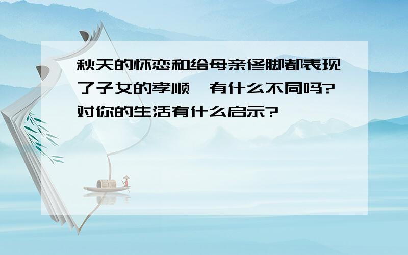 秋天的怀恋和给母亲修脚都表现了子女的孝顺,有什么不同吗?对你的生活有什么启示?