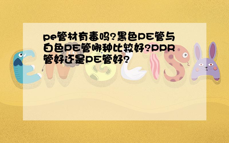 pe管材有毒吗?黑色PE管与白色PE管哪种比较好?PPR管好还是PE管好?