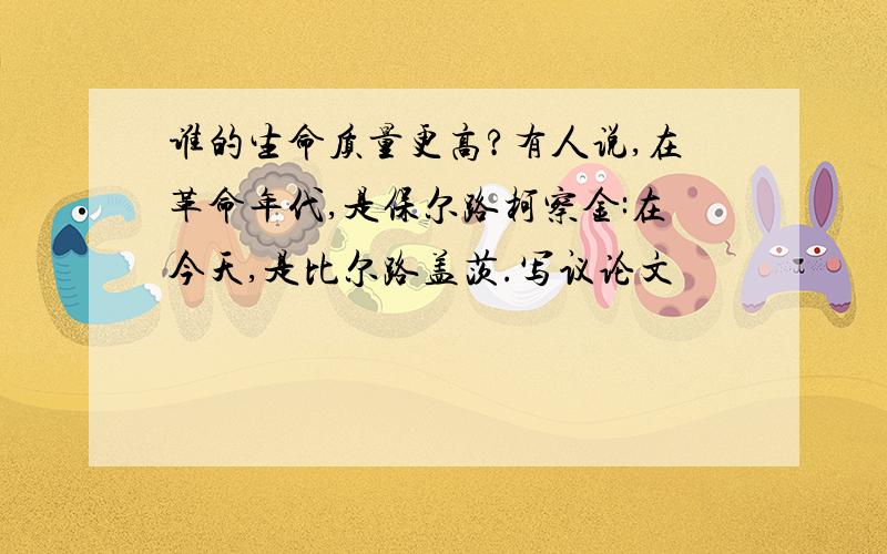 谁的生命质量更高?有人说,在革命年代,是保尔路柯察金:在今天,是比尔路盖茨.写议论文