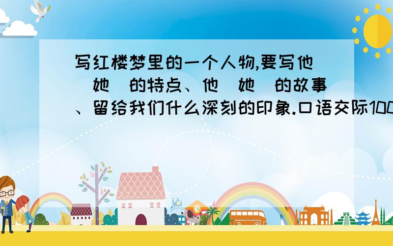 写红楼梦里的一个人物,要写他(她)的特点、他(她)的故事、留给我们什么深刻的印象.口语交际100字左右