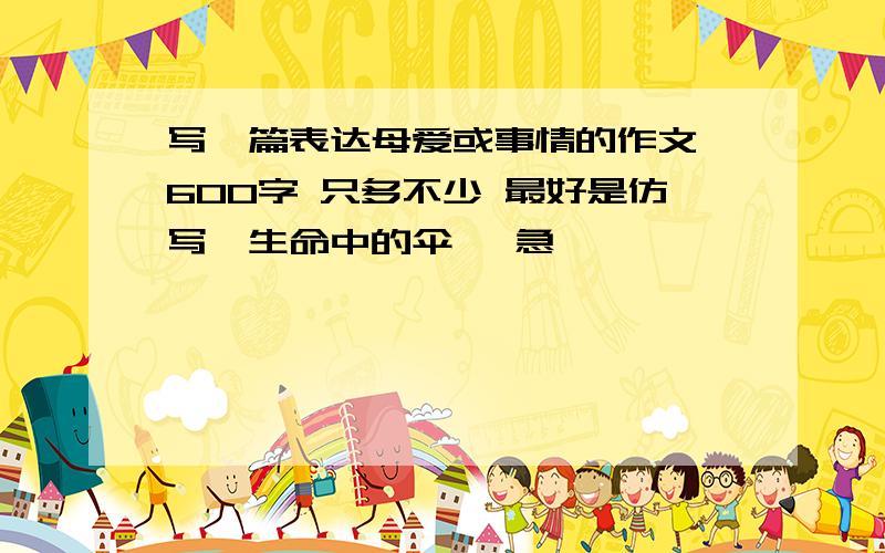 写一篇表达母爱或事情的作文 600字 只多不少 最好是仿写《生命中的伞》 急……………………………………………………………………明天就交