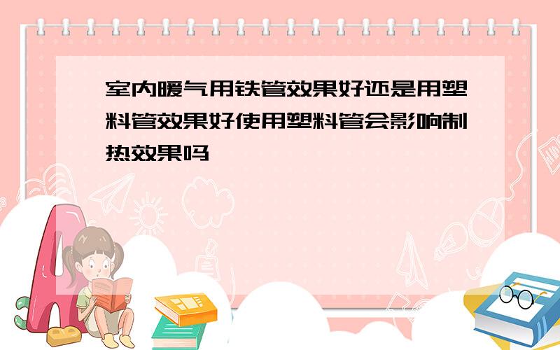 室内暖气用铁管效果好还是用塑料管效果好使用塑料管会影响制热效果吗