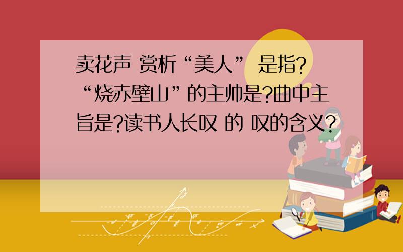 卖花声 赏析“美人” 是指?“烧赤壁山”的主帅是?曲中主旨是?读书人长叹 的 叹的含义?