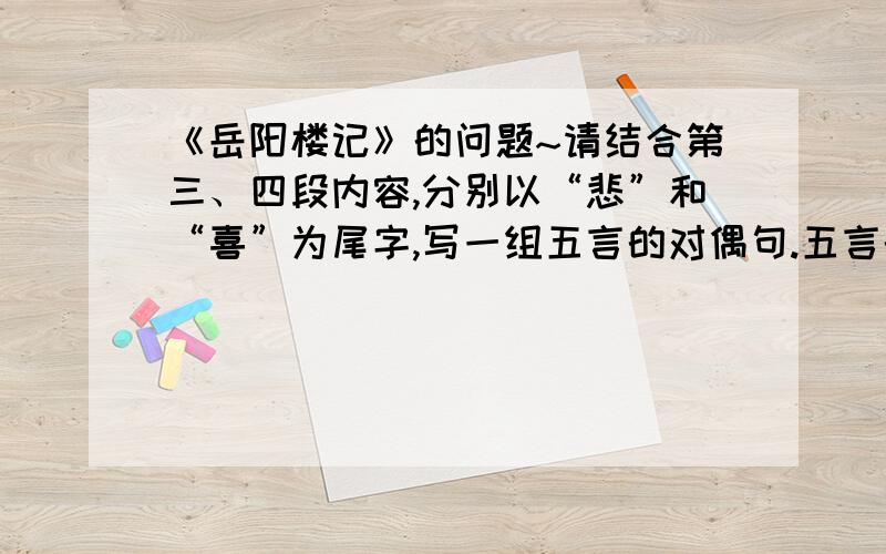 《岳阳楼记》的问题~请结合第三、四段内容,分别以“悲”和“喜”为尾字,写一组五言的对偶句.五言的啊还有.“维斯人,吾谁与归”这句话有何言外之意?